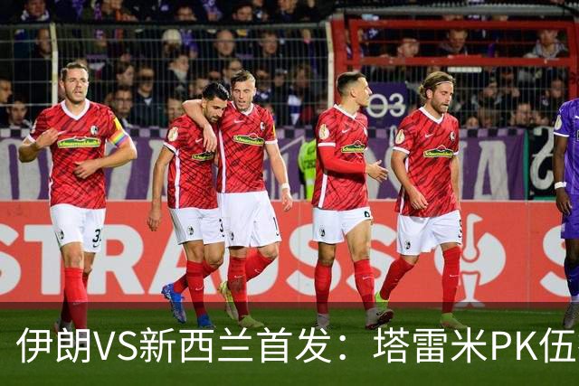 伊朗VS新西兰首发：塔雷米PK伍德 贾汉巴赫什替补席待命